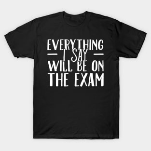 Everything I say will be on the exam T-Shirt